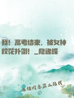 我！高考结束，被女神校花扑倒！