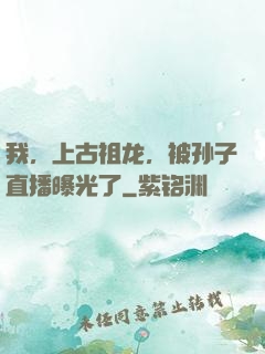 我，上古祖龙，被孙子直播曝光了