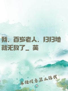 我，百岁老人，扫扫地就无敌了