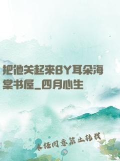 把他关起来BY耳朵海棠书屋