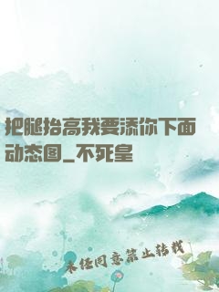 把腿抬高我要添你下面动态图
