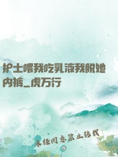 护士喂我吃乳液我脱她内裤