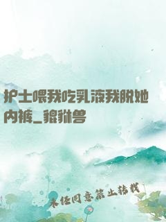 护士喂我吃乳液我脱她内裤