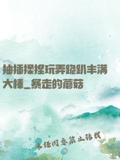 抽插揉捏玩弄跪趴丰满大棒