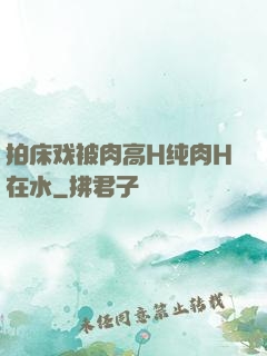 拍床戏被肉高H纯肉H在水