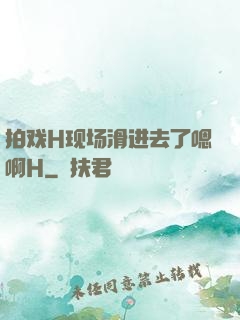 拍戏H现场滑进去了嗯啊H