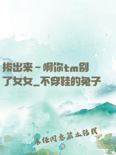 拔出来～啊你tm别㖭了女女