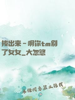 拔出来～啊你tm别㖭了女女