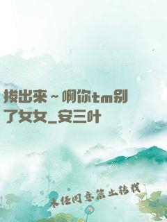拔出来～啊你tm别㖭了女女