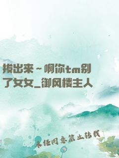 拔出来～啊你tm别㖭了女女