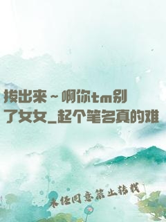 拔出来～啊你tm别㖭了女女