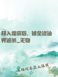 拜入魔宗后，被全修仙界追杀
