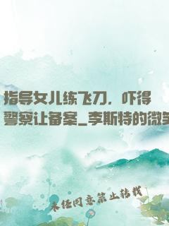 指导女儿练飞刀，吓得警察让备案