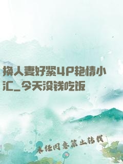 换人妻好紧4P艳情小汇