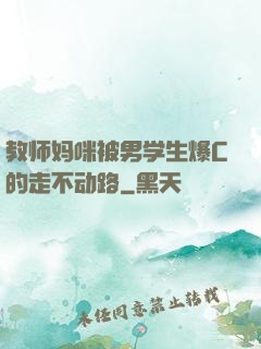 教师妈咪被男学生爆C的走不动路