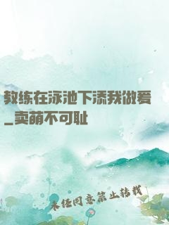 教练在泳池下添我做爰