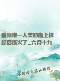星际唯一人类幼崽上慢综后爆火了