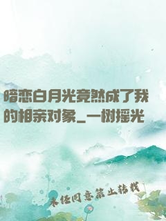 暗恋白月光竟然成了我的相亲对象