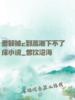 曹颖被c到高潮下不了床小说