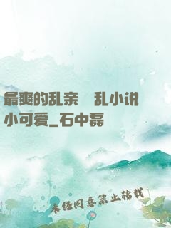 最爽的乱亲嫲嫲乱小说小可爱