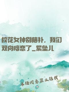 校花女神别脑补，我们双向暗恋了