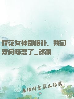 校花女神别脑补，我们双向暗恋了