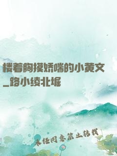 楼着胸摸娇喘的小黄文