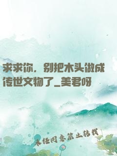 求求你，别把木头做成传世文物了