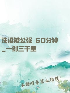洗澡被公强奷60分钟