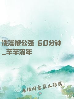 洗澡被公强奷60分钟