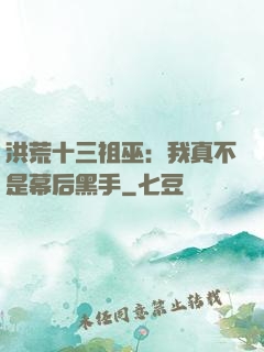 洪荒十三祖巫：我真不是幕后黑手