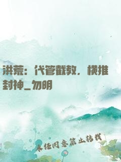洪荒：代管截教，横推封神