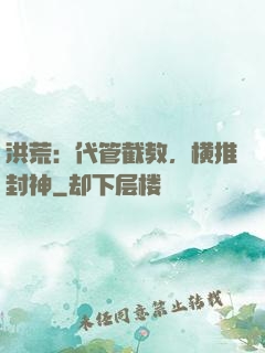 洪荒：代管截教，横推封神