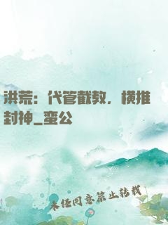 洪荒：代管截教，横推封神
