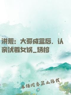 洪荒：大哥成盒后，认亲伏羲女娲