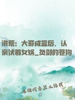 洪荒：大哥成盒后，认亲伏羲女娲