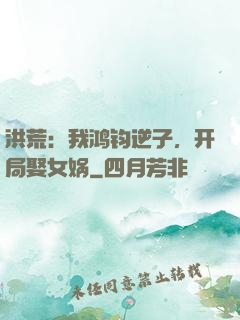 洪荒：我鸿钧逆子，开局娶女娲