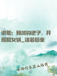洪荒：我鸿钧逆子，开局娶女娲
