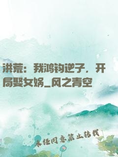 洪荒：我鸿钧逆子，开局娶女娲