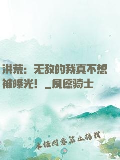 洪荒：无敌的我真不想被曝光！