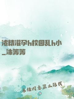 浓精灌孕h校园乱h小