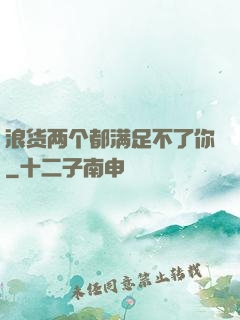 浪货两个都满足不了你