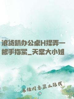 浪货趴办公桌H揉弄一根手指紧