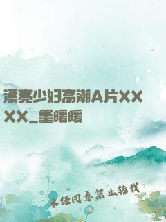 漂亮少妇高潮A片XXXX