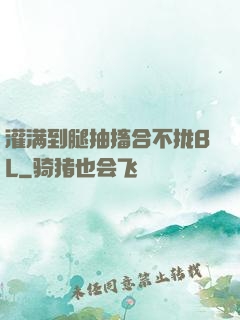 灌满到腿抽搐合不拢BL