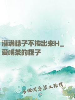 灌满精子不拔出来H