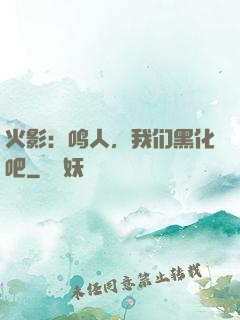 火影：鸣人，我们黑化吧