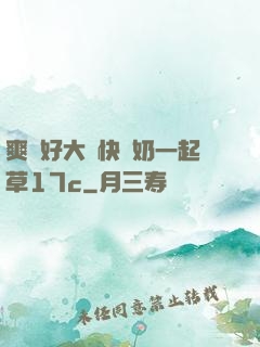 爽⋯好大⋯快⋯奶一起草17c