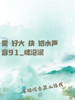 爽⋯好大⋯快⋯奶水声音91