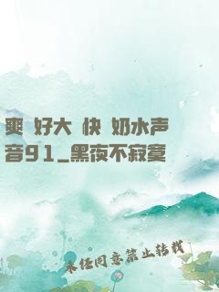 爽⋯好大⋯快⋯奶水声音91
